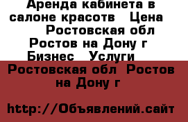 Аренда кабинета в салоне красотв › Цена ­ 700 - Ростовская обл., Ростов-на-Дону г. Бизнес » Услуги   . Ростовская обл.,Ростов-на-Дону г.